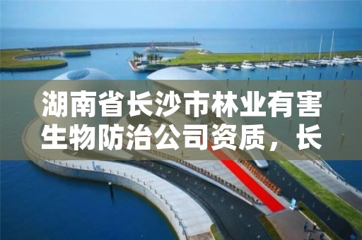 湖南省长沙市林业有害生物防治公司资质,长沙林业部门