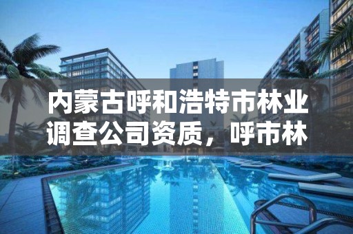 内蒙古呼和浩特市林业调查公司资质，呼市林草局
