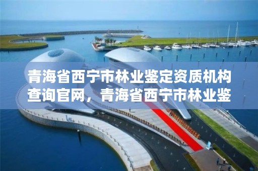 青海省西宁市林业鉴定资质机构查询官网，青海省西宁市林业鉴定资质机构查询官网