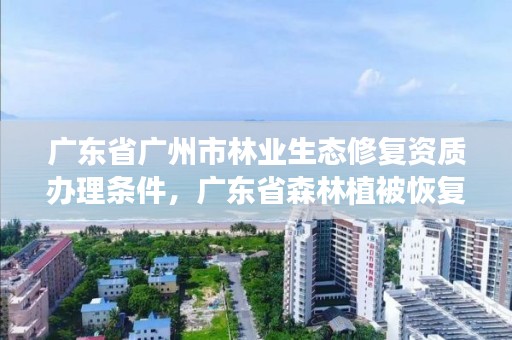 广东省广州市林业生态修复资质办理条件，广东省森林植被恢复费