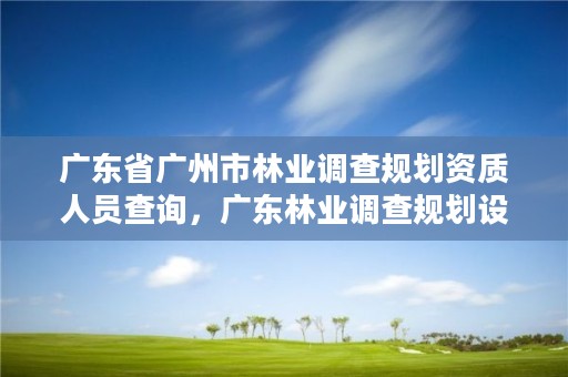 广东省广州市林业调查规划资质人员查询,广东林业调查规划设计院