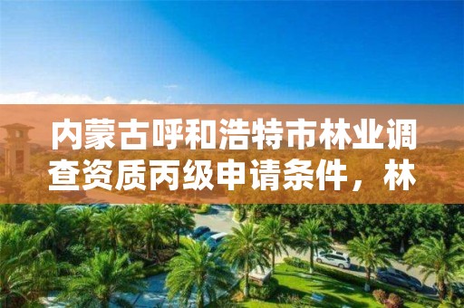 内蒙古呼和浩特市林业调查资质丙级申请条件,林业调查规划资质丙级和乙级的区别