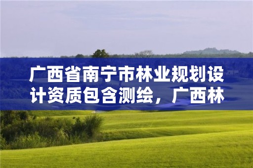 广西省南宁市林业规划设计资质包含测绘，广西林业调查规划设计资质名录
