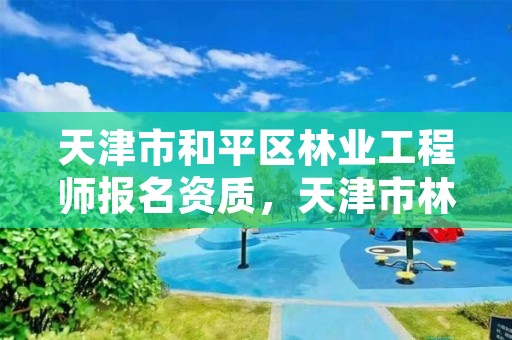 天津市和平区林业工程师报名资质，天津市林业局难考吗