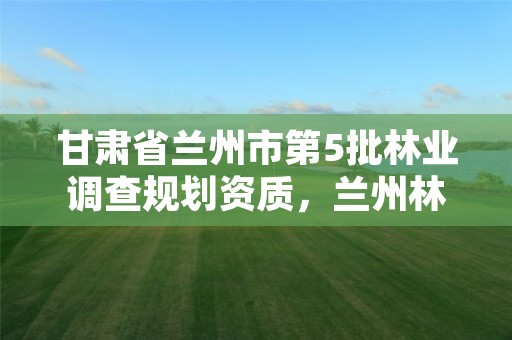 甘肃省兰州市第5批林业调查规划资质,兰州林业局电话号码