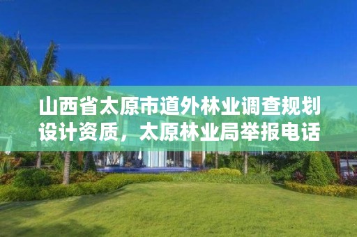 山西省太原市道外林业调查规划设计资质,太原林业局举报电话是多少