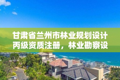 甘肃省兰州市林业规划设计丙级资质注册，林业勘察设计丙级资质