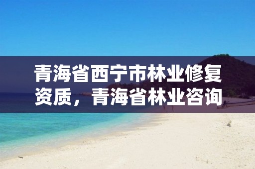 青海省西宁市林业修复资质，青海省林业咨询中心