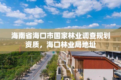 海南省海口市国家林业调查规划资质，海口林业局地址