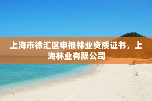 上海市徐汇区申报林业资质证书，上海林业有限公司