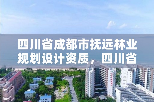 四川省成都市抚远林业规划设计资质,四川省林业和草原调查规划设计项目收费指导价标准