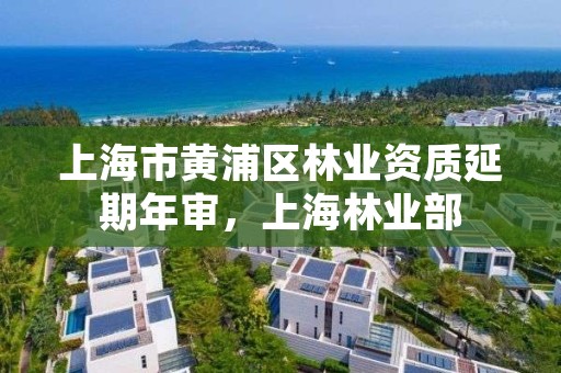 上海市黄浦区林业资质延期年审，上海林业部