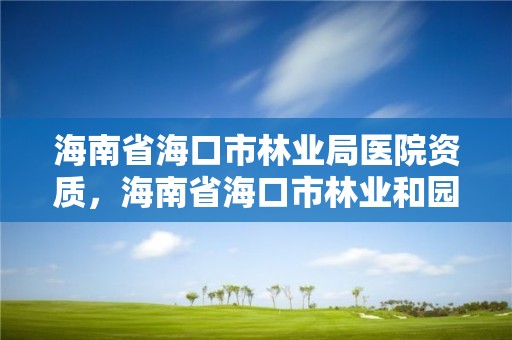 海南省海口市林业局医院资质,海南省海口市林业和园林局长