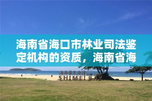 海南省海口市林业司法鉴定机构的资质,海南省海口市林业司法鉴定机构的资质有哪些