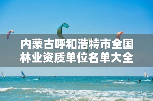 内蒙古呼和浩特市全国林业资质单位名单大全,呼市林业局招标信息