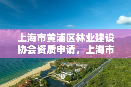 上海市黄浦区林业建设协会资质申请,上海市林业总站 官网