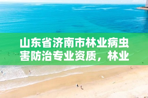 山东省济南市林业病虫害防治专业资质，林业病虫害防治公司注册