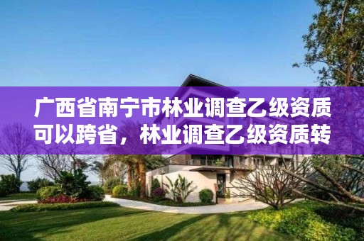 广西省南宁市林业调查乙级资质可以跨省，林业调查乙级资质转让