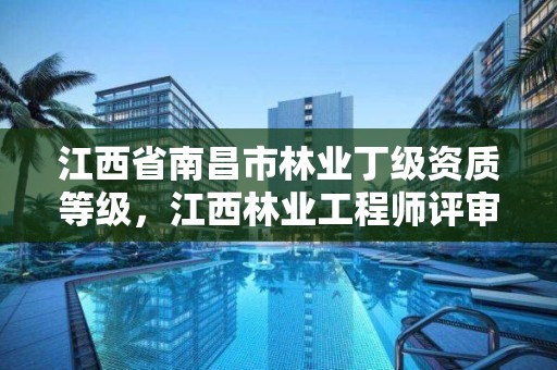 江西省南昌市林业丁级资质等级，江西林业工程师评审条件