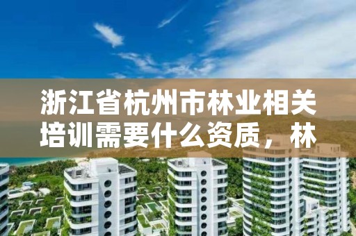 浙江省杭州市林业相关培训需要什么资质，林业局培训项目