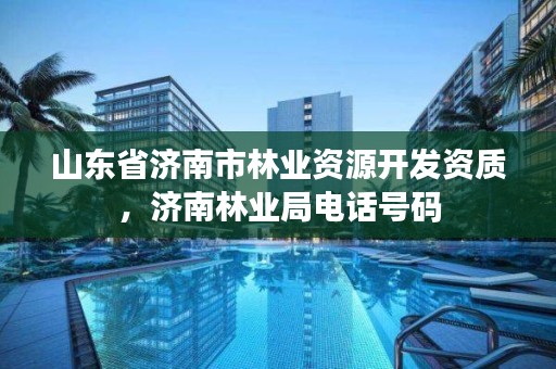 山东省济南市林业资源开发资质,济南林业局电话号码
