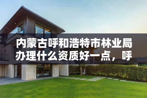 内蒙古呼和浩特市林业局办理什么资质好一点,呼和浩特市林业局长是谁了