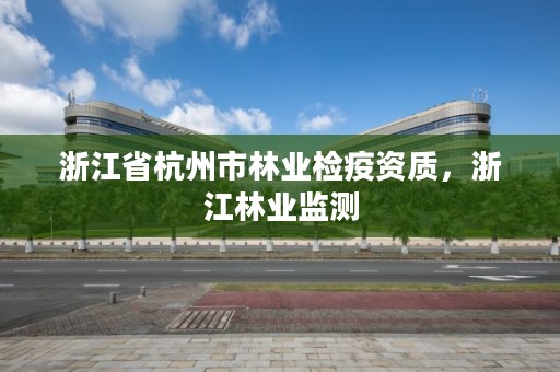 浙江省杭州市林业检疫资质,浙江林业监测