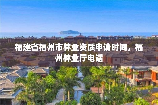福建省福州市林业资质申请时间,福州林业厅电话