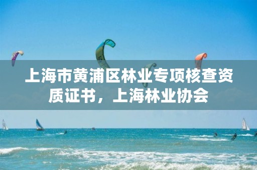 上海市黄浦区林业专项核查资质证书，上海林业协会