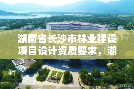 湖南省长沙市林业建设项目设计资质要求,湖南省林业规划勘察设计总院