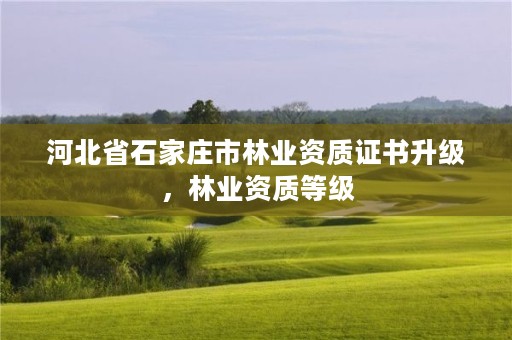 河北省石家庄市林业资质证书升级，林业资质等级
