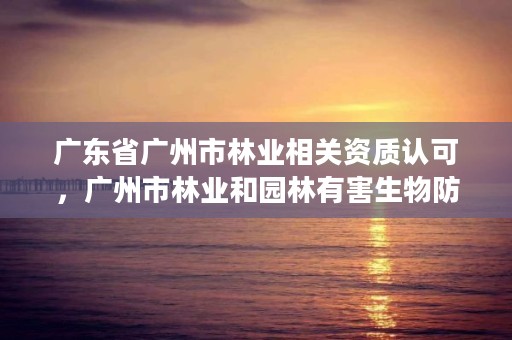 广东省广州市林业相关资质认可,广州市林业和园林有害生物防治检疫管理办公室