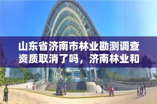山东省济南市林业勘测调查资质取消了吗,济南林业和城乡绿化局 考察公示