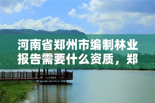 河南省郑州市编制林业报告需要什么资质，郑州林业局招聘要求