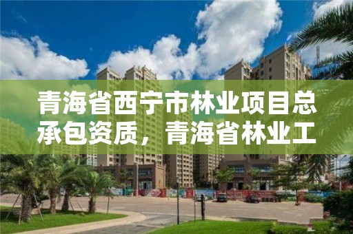 青海省西宁市林业项目总承包资质，青海省林业工程咨询有限公司