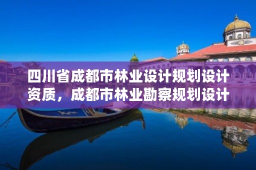 四川省成都市林业设计规划设计资质，成都市林业勘察规划设计院