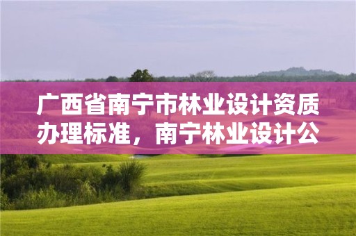 广西省南宁市林业设计资质办理标准，南宁林业设计公司