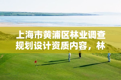 上海市黄浦区林业调查规划设计资质内容，林业调查规划设计单位资格认证管理规定