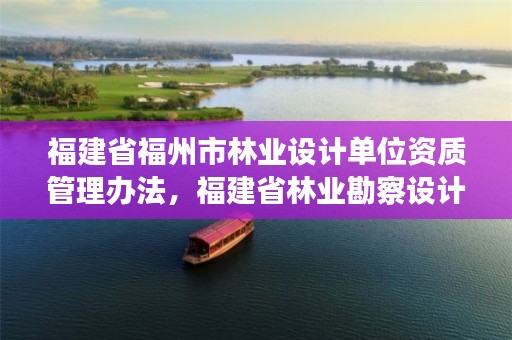福建省福州市林业设计单位资质管理办法,福建省林业勘察设计院单位性质