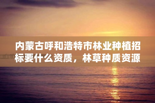 内蒙古呼和浩特市林业种植招标要什么资质,林草种质资源