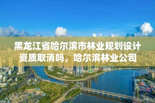 黑龙江省哈尔滨市林业规划设计资质取消吗,哈尔滨林业公司