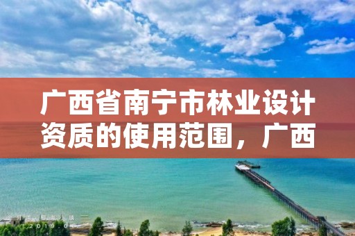 广西省南宁市林业设计资质的使用范围,广西南宁林业勘测设计院有限公司
