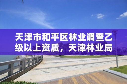 天津市和平区林业调查乙级以上资质,天津林业局招聘信息网