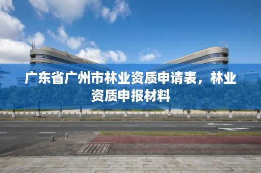 广东省广州市林业资质申请表,林业资质申报材料