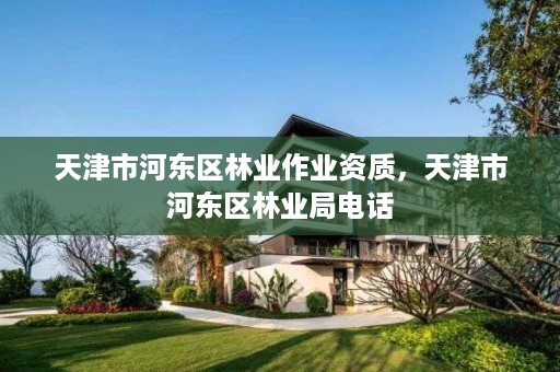 天津市河东区林业作业资质,天津市河东区林业局电话