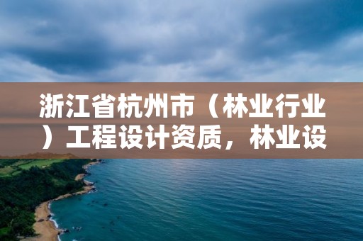 浙江省杭州市(林业行业)工程设计资质,林业设计公司资质怎么办