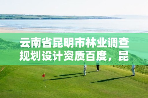 云南省昆明市林业调查规划设计资质百度，昆明林业规划院