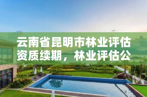 云南省昆明市林业评估资质续期，林业评估公司资质
