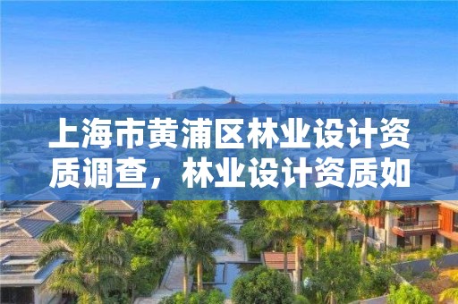 上海市黄浦区林业设计资质调查，林业设计资质如何申请