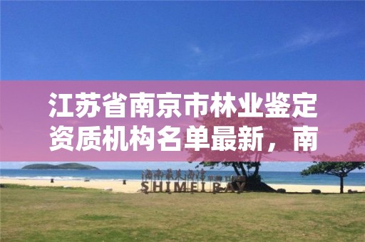 江苏省南京市林业鉴定资质机构名单最新,南京林业司法鉴定中心